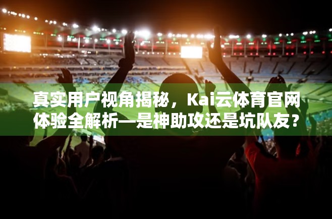 真实用户视角揭秘，Kai云体育官网体验全解析—是神助攻还是坑队友？