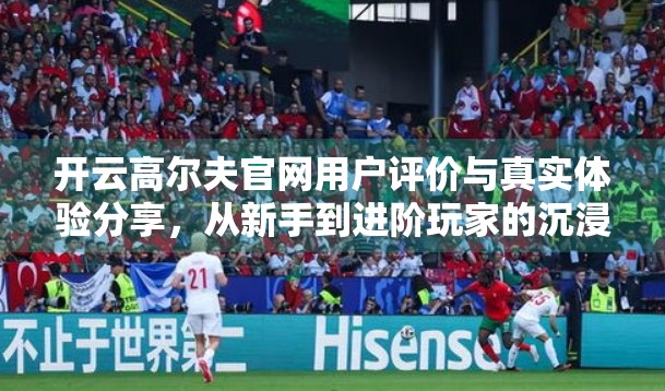 开云高尔夫官网用户评价与真实体验分享，从新手到进阶玩家的沉浸式旅程