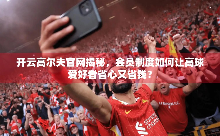 开云高尔夫官网揭秘，会员制度如何让高球爱好者省心又省钱？