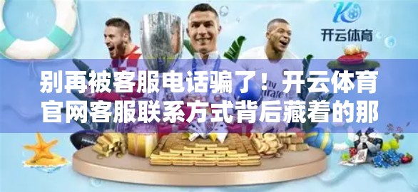 别再被客服电话骗了！开云体育官网客服联系方式背后藏着的那些坑，你中招了吗？