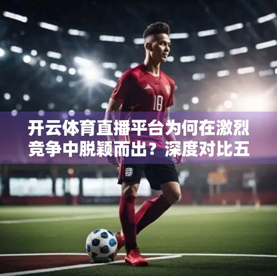 开云体育直播平台为何在激烈竞争中脱颖而出？深度对比五大主流体育直播平台