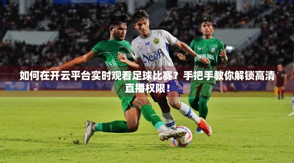 如何在开云平台实时观看足球比赛？手把手教你解锁高清直播权限！