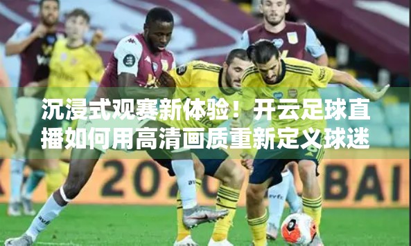 沉浸式观赛新体验！开云足球直播如何用高清画质重新定义球迷的视觉盛宴？