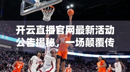 开云直播官网最新活动公告揭秘，一场颠覆传统直播体验的盛宴即将开启！