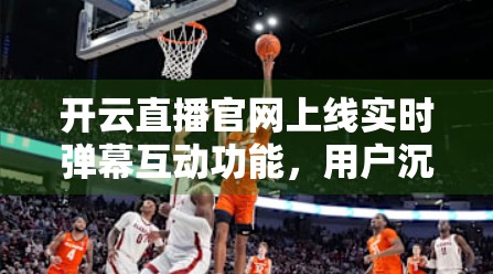 开云直播官网上线实时弹幕互动功能，用户沉浸式体验再升级！