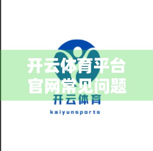 开云体育平台官网常见问题与解决方案全解析，新手避坑指南+老用户进阶技巧