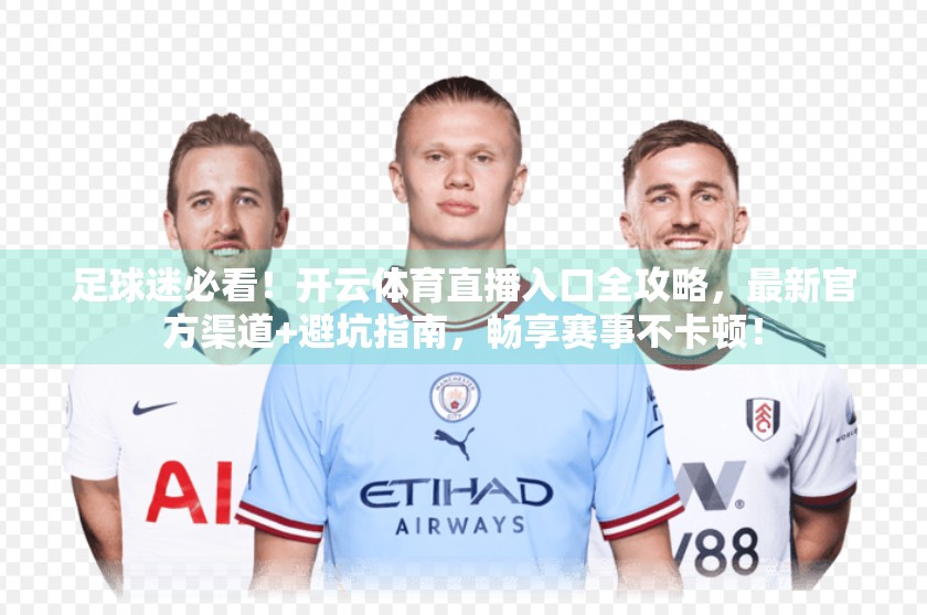 足球迷必看！开云体育直播入口全攻略，最新官方渠道+避坑指南，畅享赛事不卡顿！