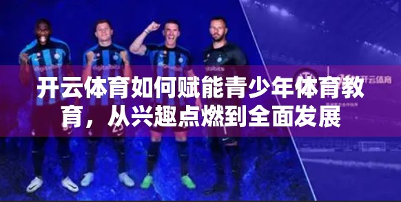 开云体育如何赋能青少年体育教育，从兴趣点燃到全面发展