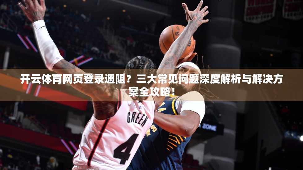 开云体育网页登录遇阻？三大常见问题深度解析与解决方案全攻略！