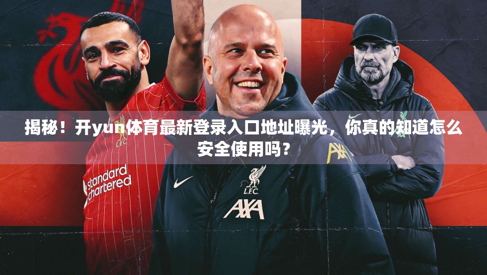 揭秘！开yun体育最新登录入口地址曝光，你真的知道怎么安全使用吗？