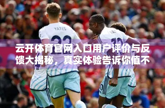 云开体育官网入口用户评价与反馈大揭秘，真实体验告诉你值不值得用？