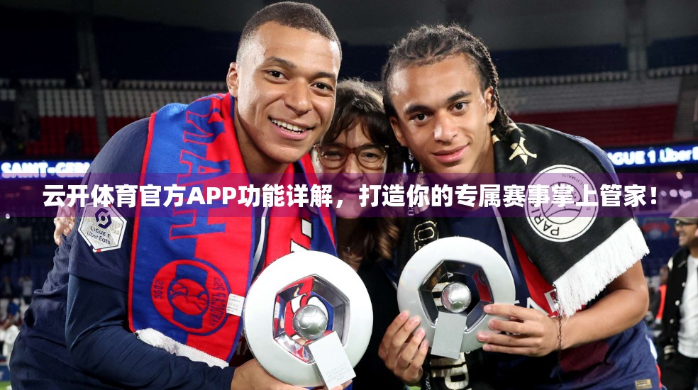 云开体育官方APP功能详解，打造你的专属赛事掌上管家！