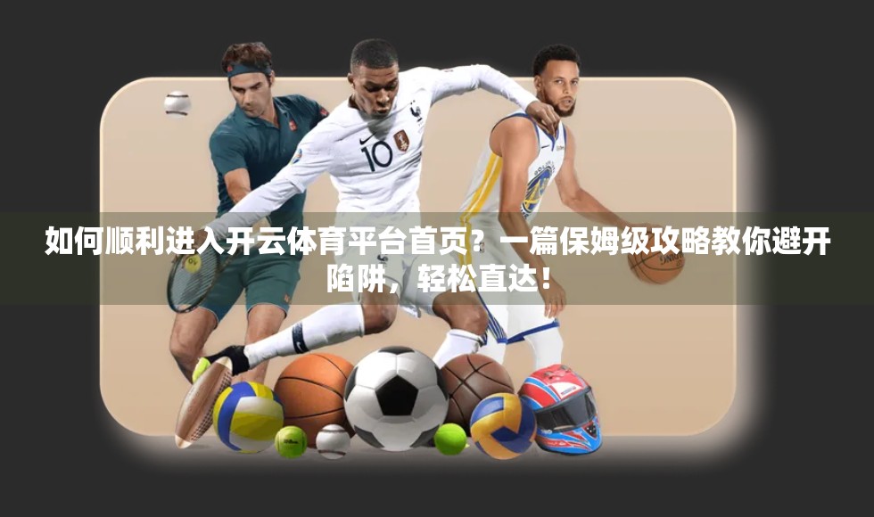 如何顺利进入开云体育平台首页？一篇保姆级攻略教你避开陷阱，轻松直达！