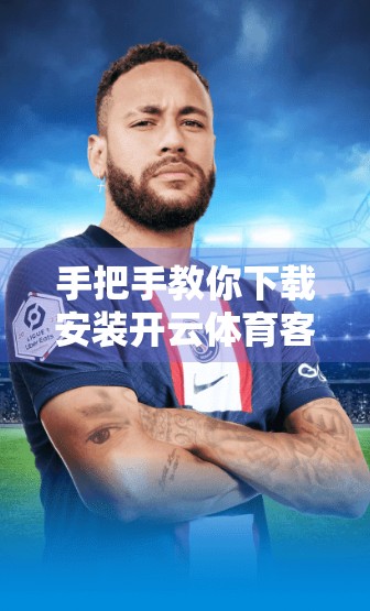 手把手教你下载安装开云体育客户端，新手也能轻松上手！