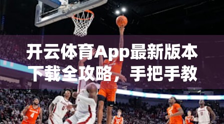 开云体育App最新版本下载全攻略，手把手教你轻松获取官方正版，畅享赛事直播与竞猜乐趣！