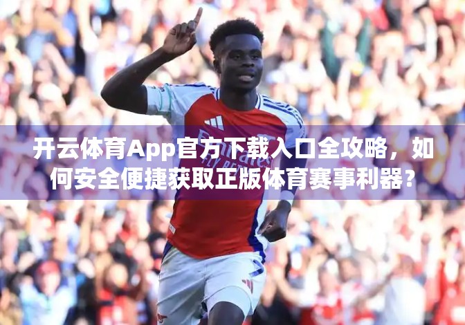 开云体育App官方下载入口全攻略，如何安全便捷获取正版体育赛事利器？