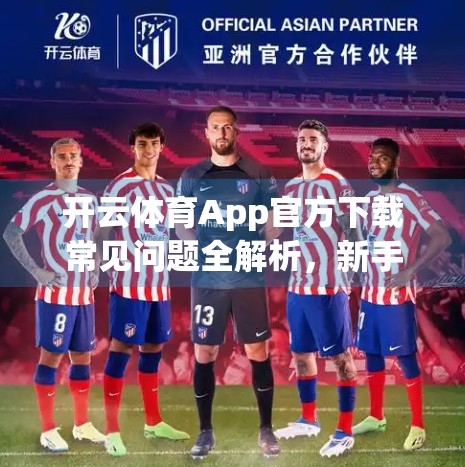 开云体育App官方下载常见问题全解析，新手必看的避坑指南！