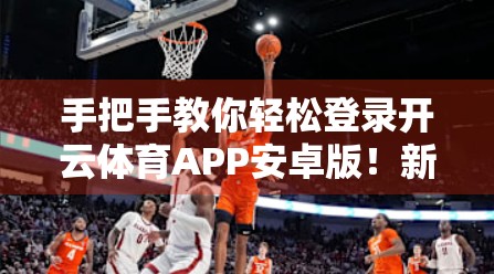 手把手教你轻松登录开云体育APP安卓版！新手也能秒变高手！