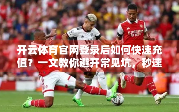 开云体育官网登录后如何快速充值？一文教你避开常见坑，秒速到账不踩雷！