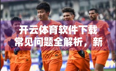 开云体育软件下载常见问题全解析，新手必看，避坑指南来了！