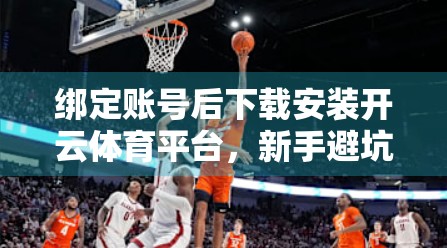 绑定账号后下载安装开云体育平台，新手避坑指南与实用攻略