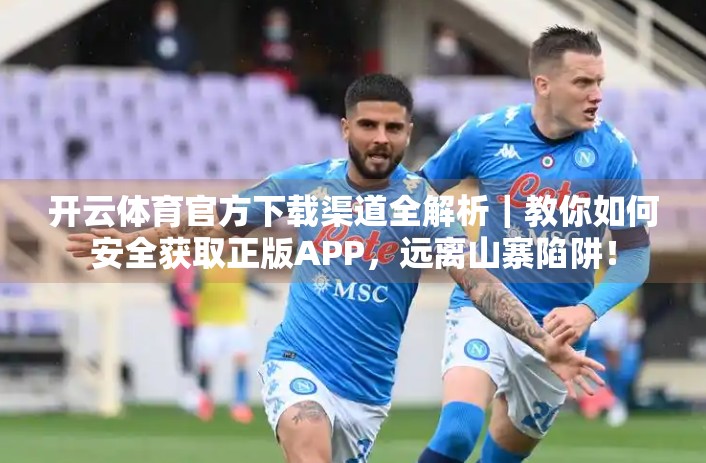 开云体育官方下载渠道全解析｜教你如何安全获取正版APP，远离山寨陷阱！