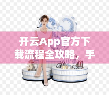 开云App官方下载流程全攻略，手把手教你安全安装，轻松开启智能生活！
