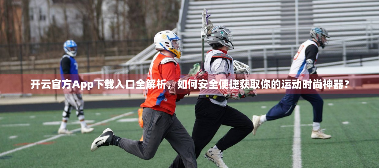 开云官方App下载入口全解析，如何安全便捷获取你的运动时尚神器？