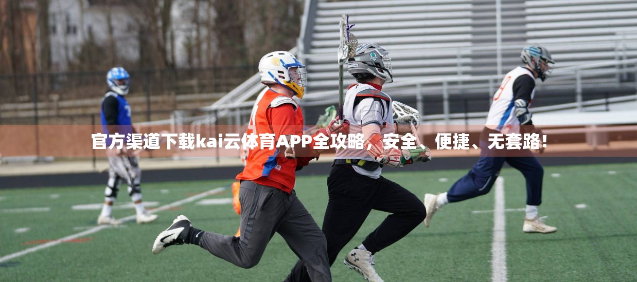 官方渠道下载kai云体育APP全攻略，安全、便捷、无套路！