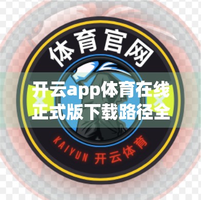 开云app体育在线正式版下载路径全解析，新手避坑指南与官方渠道安全攻略