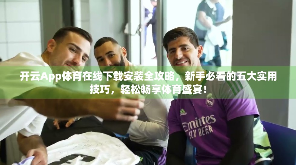 开云App体育在线下载安装全攻略，新手必看的五大实用技巧，轻松畅享体育盛宴！