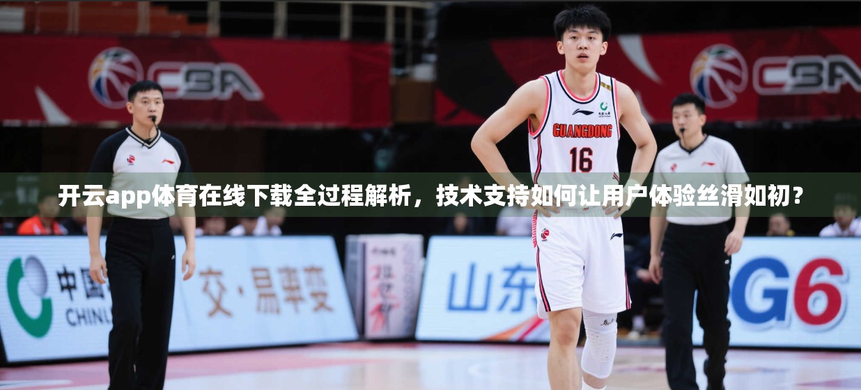 开云app体育在线下载全过程解析，技术支持如何让用户体验丝滑如初？
