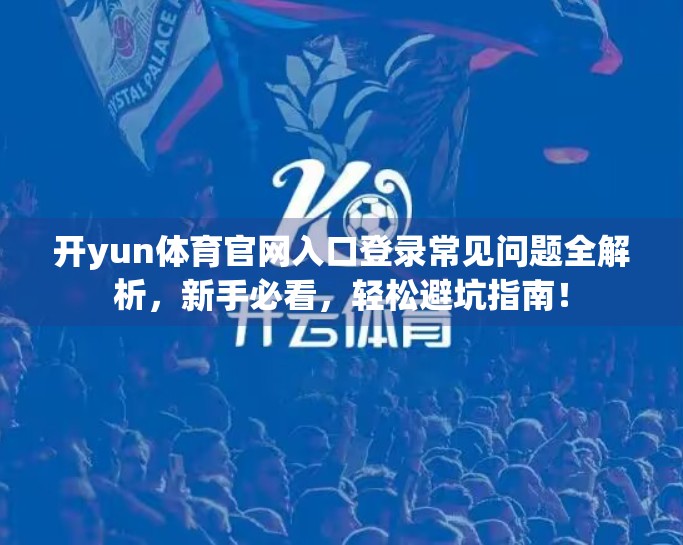 开yun体育官网入口登录常见问题全解析，新手必看，轻松避坑指南！