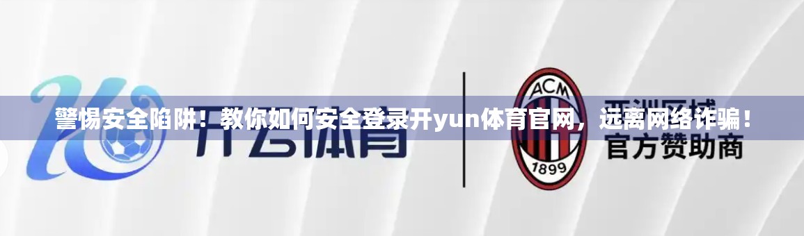 警惕安全陷阱！教你如何安全登录开yun体育官网，远离网络诈骗！