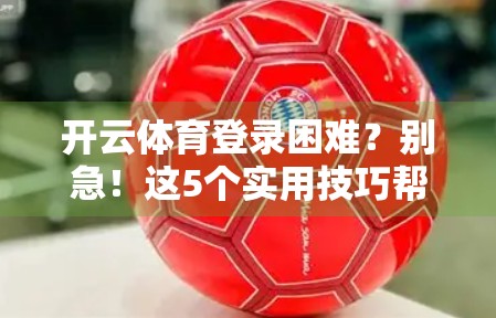 开云体育登录困难？别急！这5个实用技巧帮你秒速解决！