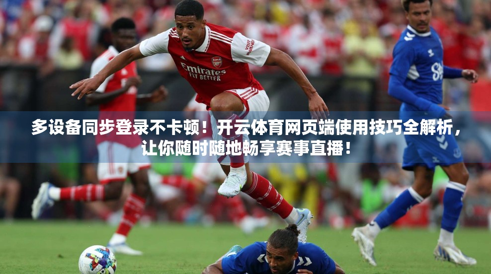 多设备同步登录不卡顿！开云体育网页端使用技巧全解析，让你随时随地畅享赛事直播！