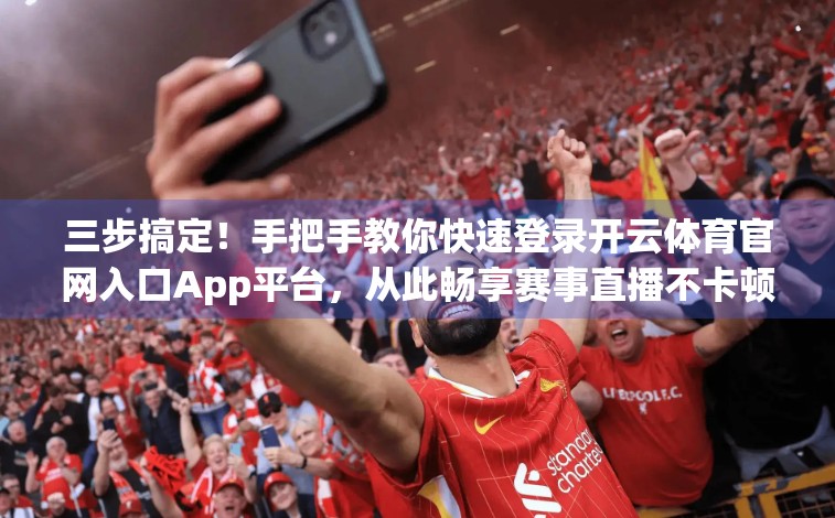 三步搞定！手把手教你快速登录开云体育官网入口App平台，从此畅享赛事直播不卡顿！