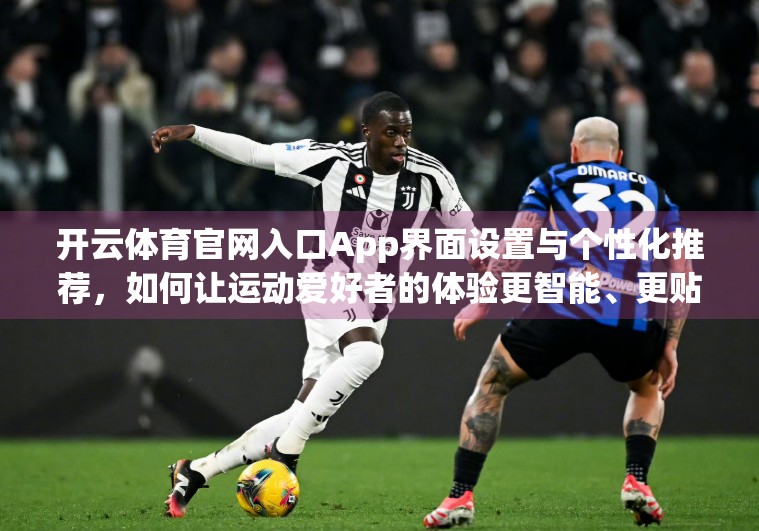 开云体育官网入口App界面设置与个性化推荐，如何让运动爱好者的体验更智能、更贴心？