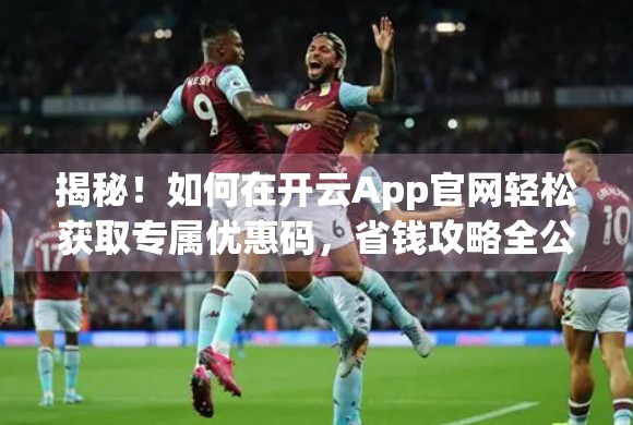 揭秘！如何在开云App官网轻松获取专属优惠码，省钱攻略全公开！