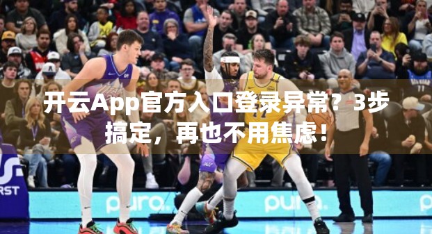 开云App官方入口登录异常？3步搞定，再也不用焦虑！