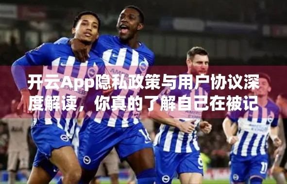 开云App隐私政策与用户协议深度解读，你真的了解自己在被记录吗？