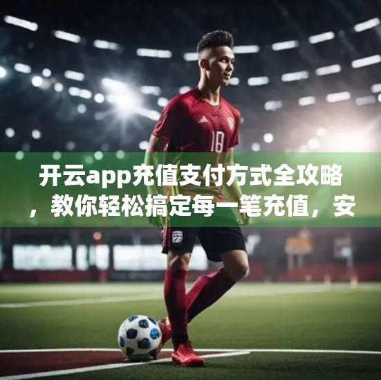 开云app充值支付方式全攻略，教你轻松搞定每一笔充值，安全又便捷！