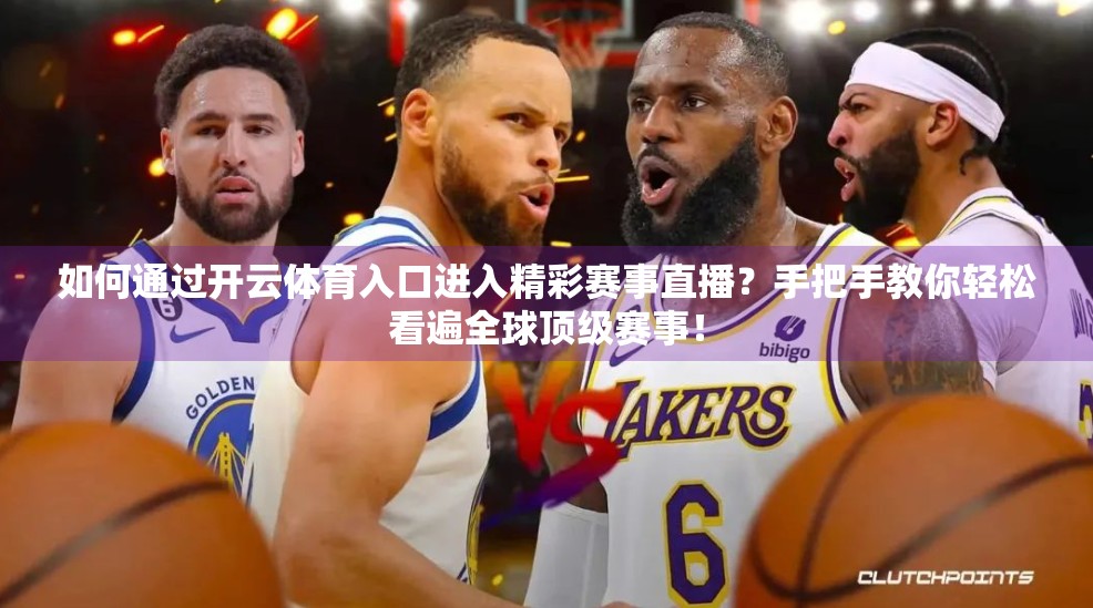 如何通过开云体育入口进入精彩赛事直播？手把手教你轻松看遍全球顶级赛事！