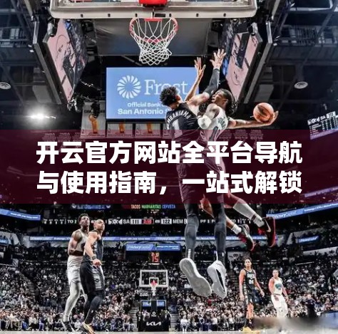 开云官方网站全平台导航与使用指南，一站式解锁品牌魅力，轻松玩转全球时尚生态