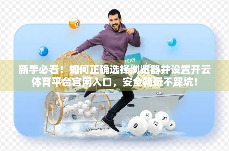 新手必看！如何正确选择浏览器并设置开云体育平台官网入口，安全畅玩不踩坑！