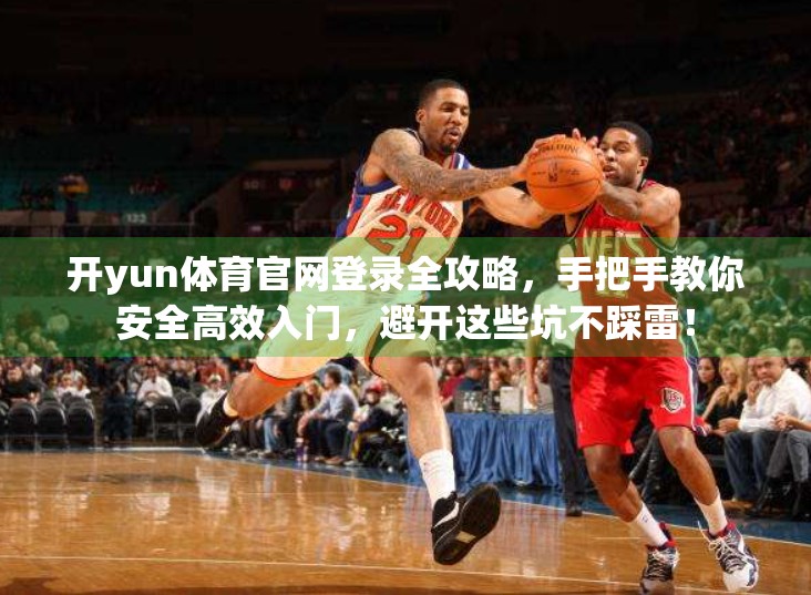 开yun体育官网登录全攻略，手把手教你安全高效入门，避开这些坑不踩雷！