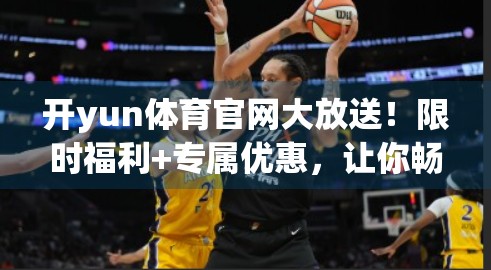 开yun体育官网大放送！限时福利+专属优惠，让你畅享赛事激情不花钱！
