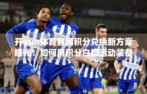 开yun体育官网积分兑换新方案曝光！如何用积分白嫖运动装备？手把手教你薅羊毛！