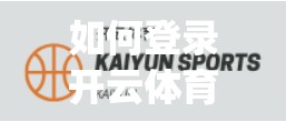 如何登录开云体育App？手把手教你畅享极致体育娱乐体验！