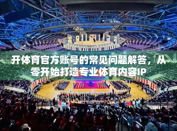 开体育官方账号的常见问题解答，从零开始打造专业体育内容IP